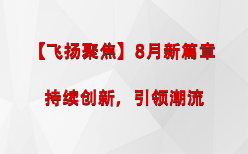 比如【飞扬聚焦】8月新篇章 —— 持续创新，引领潮流