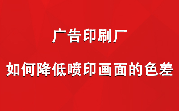 比如广告比如印刷厂如何降低喷印画面的色差